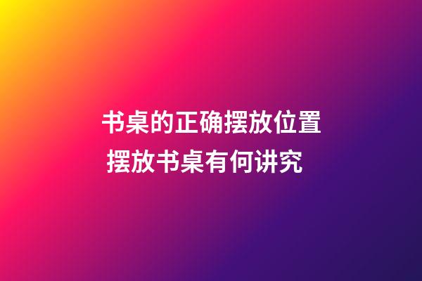 书桌的正确摆放位置 摆放书桌有何讲究